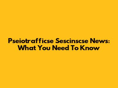 Pseiotrafficse Sescinscse News: What You Need To Know