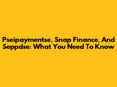 Pseipaymentse, Snap Finance, And Seppdse: What You Need To Know