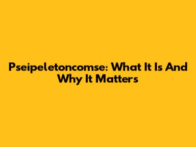 Pseipeletoncomse: What It Is And Why It Matters