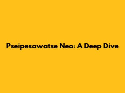Pseipesawatse Neo: A Deep Dive