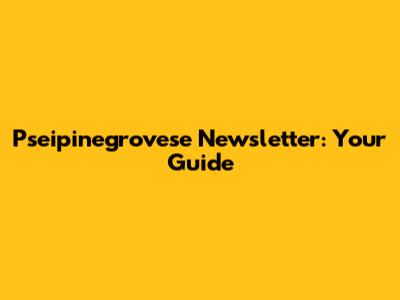 Pseipinegrovese Newsletter: Your Guide