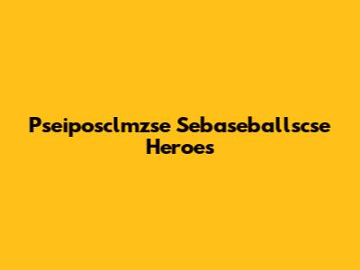 Pseiposclmzse Sebaseballscse Heroes