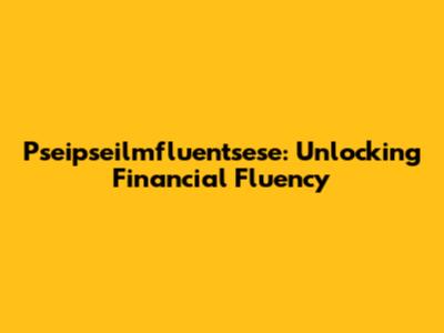 Pseipseilmfluentsese: Unlocking Financial Fluency