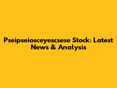 Pseipseiosceyescsese Stock: Latest News & Analysis