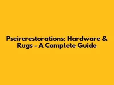 Pseirerestorations: Hardware & Rugs - A Complete Guide