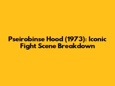 Pseirobinse Hood (1973): Iconic Fight Scene Breakdown