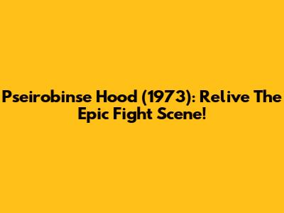 Pseirobinse Hood (1973): Relive The Epic Fight Scene!