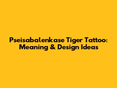 Pseisabalenkase Tiger Tattoo: Meaning & Design Ideas