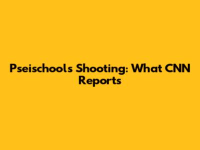 Pseischools Shooting: What CNN Reports