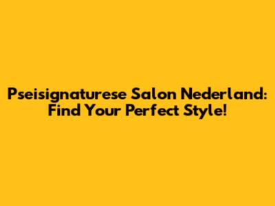 Pseisignaturese Salon Nederland: Find Your Perfect Style!