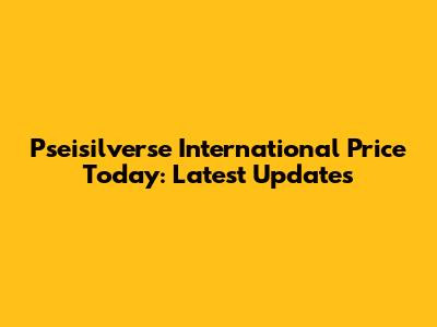 Pseisilverse International Price Today: Latest Updates