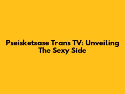 Pseisketsase Trans TV: Unveiling The Sexy Side