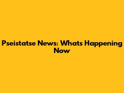 Pseistatse News: What's Happening Now