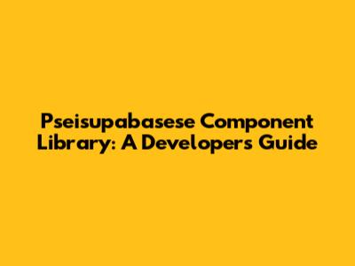Pseisupabasese Component Library: A Developer's Guide