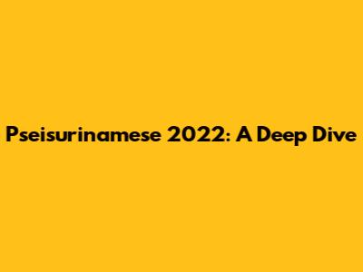 Pseisurinamese 2022: A Deep Dive