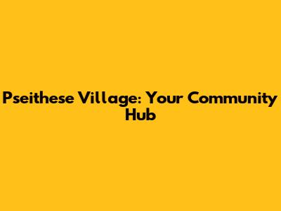 Pseithese Village: Your Community Hub