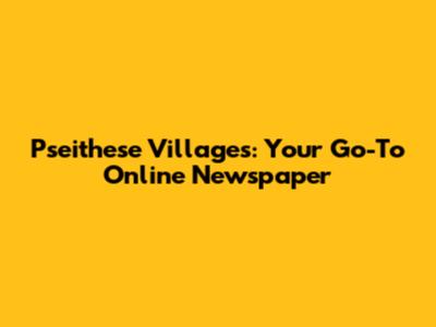 Pseithese Villages: Your Go-To Online Newspaper