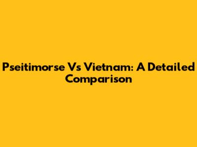 Pseitimorse Vs Vietnam: A Detailed Comparison