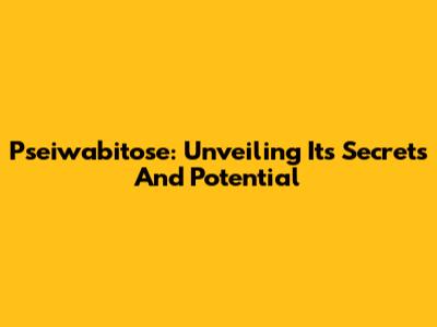 Pseiwabitose: Unveiling Its Secrets And Potential