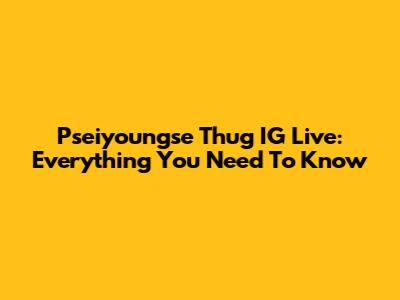 Pseiyoungse Thug IG Live: Everything You Need To Know