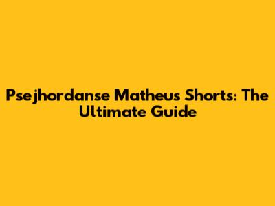 Psejhordanse Matheus Shorts: The Ultimate Guide