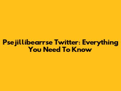 Psejillibearrse Twitter: Everything You Need To Know