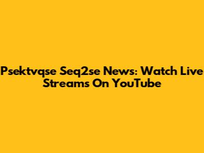 Psektvqse Seq2se News: Watch Live Streams On YouTube