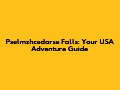 Pselmzhcedarse Falls: Your USA Adventure Guide