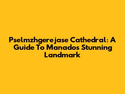 Pselmzhgerejase Cathedral: A Guide To Manado's Stunning Landmark