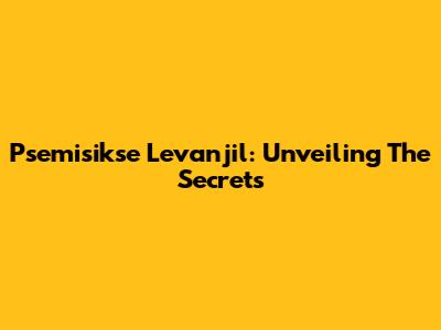 Psemisikse Levanjil: Unveiling The Secrets