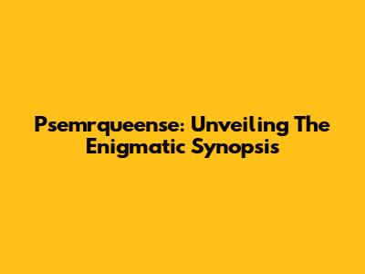Psemrqueense: Unveiling The Enigmatic Synopsis