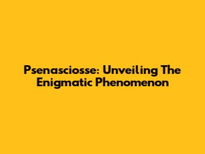 Psenasciosse: Unveiling The Enigmatic Phenomenon