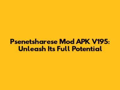 Psenetsharese Mod APK V195: Unleash Its Full Potential