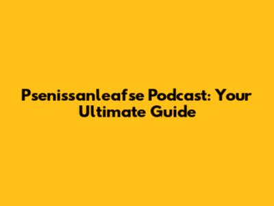 Psenissanleafse Podcast: Your Ultimate Guide
