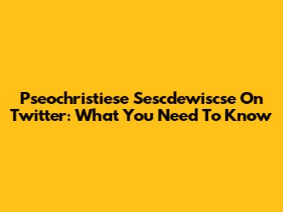 Pseochristiese Sescdewiscse On Twitter: What You Need To Know