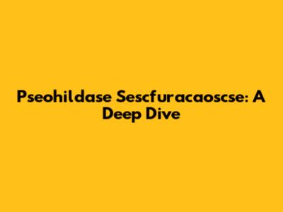 Pseohildase Sescfuracaoscse: A Deep Dive