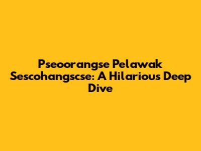 Pseoorangse Pelawak Sescohangscse: A Hilarious Deep Dive