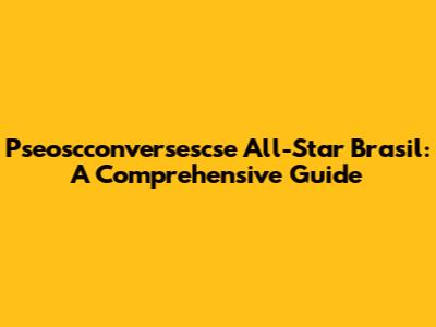 Pseoscconversescse All-Star Brasil: A Comprehensive Guide