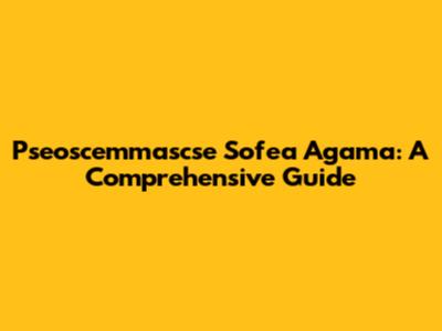 Pseoscemmascse Sofea Agama: A Comprehensive Guide