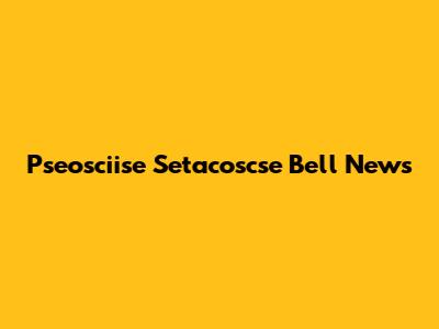 Pseosciise Setacoscse Bell News