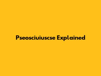 Pseosciuiuscse Explained