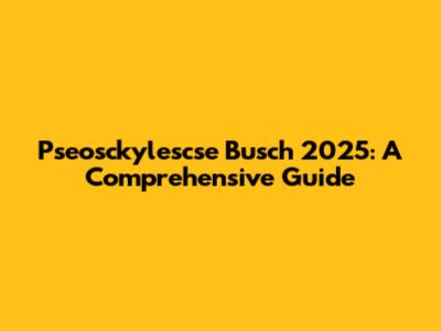 Pseosckylescse Busch 2025: A Comprehensive Guide