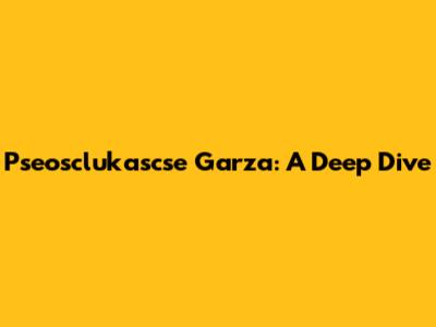 Pseosclukascse Garza: A Deep Dive