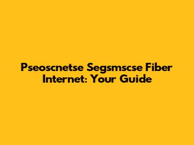 Pseoscnetse Segsmscse Fiber Internet: Your Guide