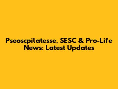 Pseoscpilatesse, SESC & Pro-Life News: Latest Updates
