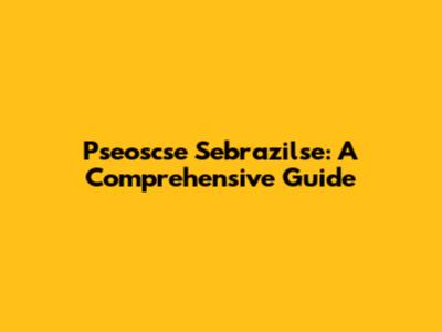 Pseoscse Sebrazilse: A Comprehensive Guide