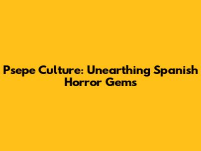 Psepe Culture: Unearthing Spanish Horror Gems