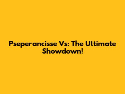Pseperancisse Vs: The Ultimate Showdown!