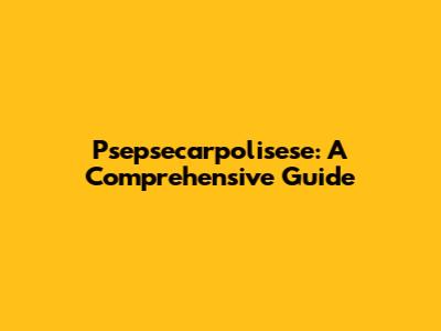 Psepsecarpolisese: A Comprehensive Guide