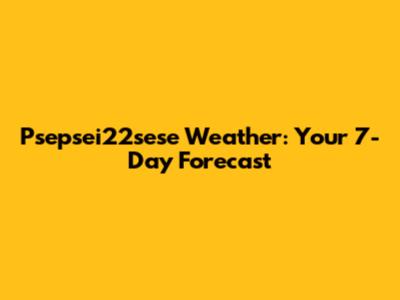 Psepsei22sese Weather: Your 7-Day Forecast